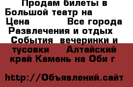 Продам билеты в Большой театр на 09.06. › Цена ­ 3 600 - Все города Развлечения и отдых » События, вечеринки и тусовки   . Алтайский край,Камень-на-Оби г.